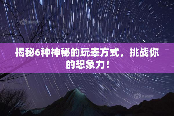揭秘6种神秘的玩睾方式，挑战你的想象力！