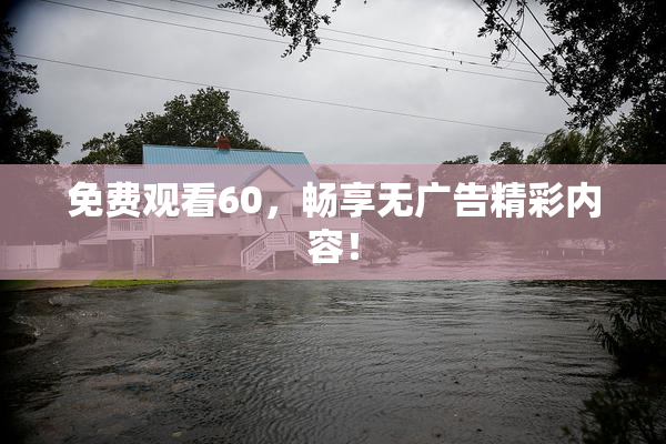 免费观看60，畅享无广告精彩内容！