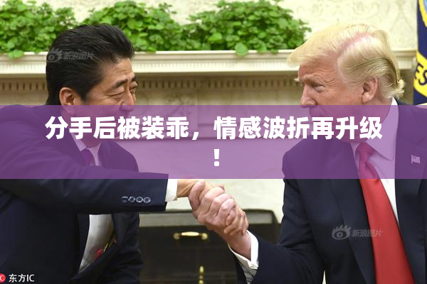 分手后被装乖，情感波折再升级！