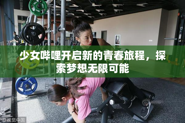 少女哔哩开启新的青春旅程，探索梦想无限可能