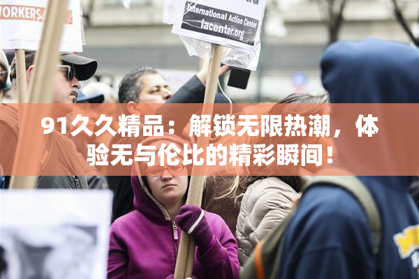 91久久精品：解锁无限热潮，体验无与伦比的精彩瞬间！