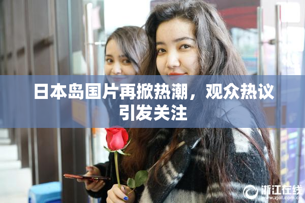 日本岛国片再掀热潮，观众热议引发关注