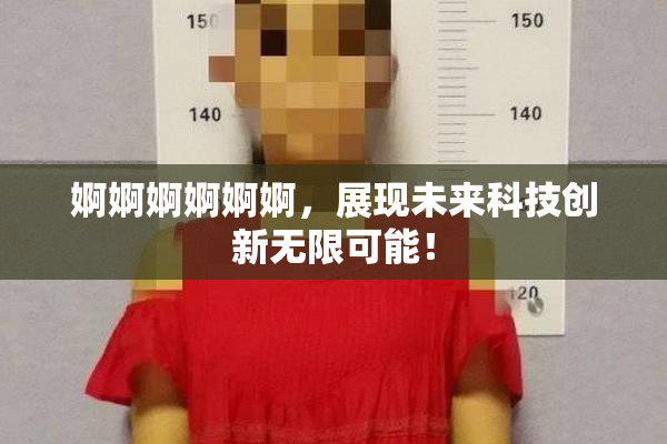 婀婀婀婀婀婀，展现未来科技创新无限可能！