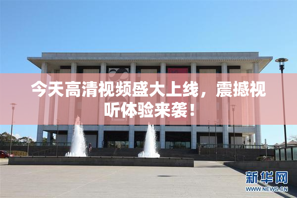 今天高清视频盛大上线，震撼视听体验来袭！
