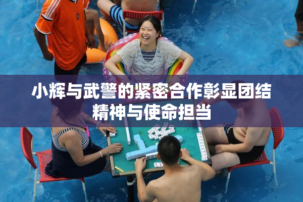 小辉与武警的紧密合作彰显团结精神与使命担当