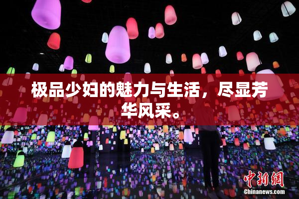 极品少妇的魅力与生活，尽显芳华风采。