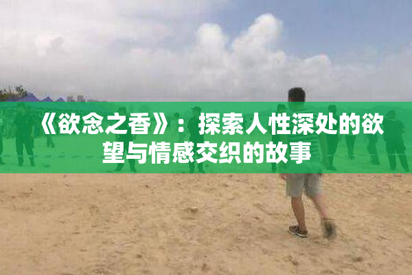 《欲念之香》：探索人性深处的欲望与情感交织的故事