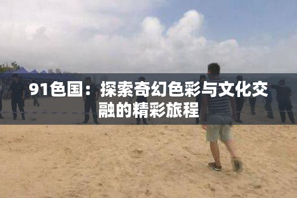 91色国：探索奇幻色彩与文化交融的精彩旅程