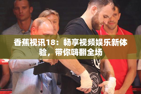 香蕉视讯18：畅享视频娱乐新体验，带你嗨翻全场