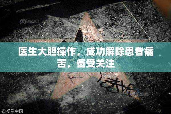 医生大胆操作，成功解除患者痛苦，备受关注