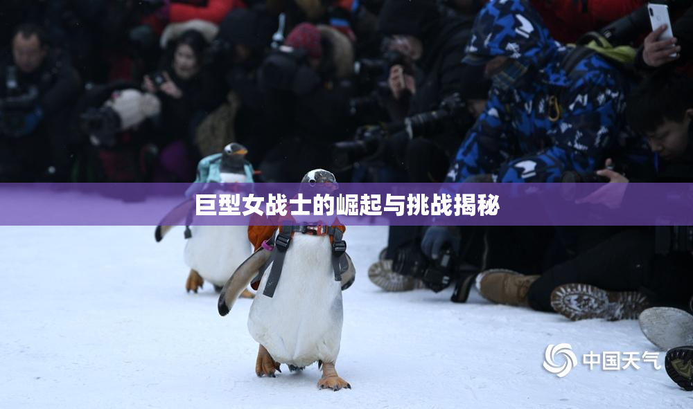 巨型女战士的崛起与挑战揭秘