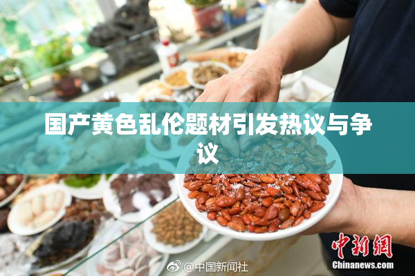 国产黄色乱伦题材引发热议与争议