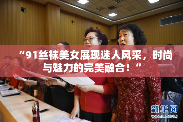 “91丝袜美女展现迷人风采，时尚与魅力的完美融合！”