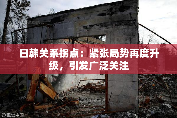 日韩关系拐点：紧张局势再度升级，引发广泛关注