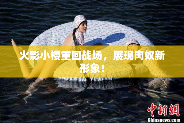 火影小樱重回战场，展现肉奴新形象！