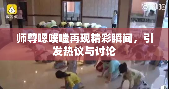 师尊嗯噗嗤再现精彩瞬间，引发热议与讨论