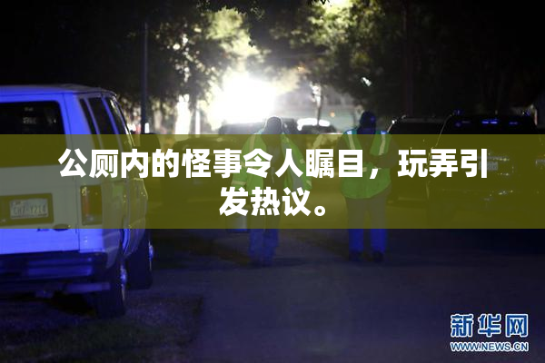 公厕内的怪事令人瞩目，玩弄引发热议。