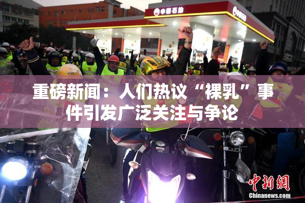 重磅新闻：人们热议“裸乳”事件引发广泛关注与争论