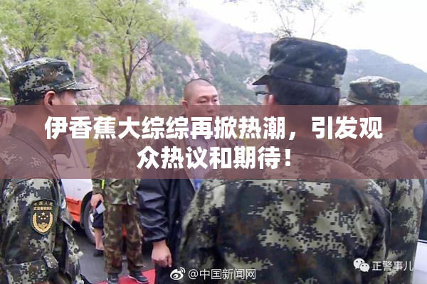 伊香蕉大综综再掀热潮，引发观众热议和期待！