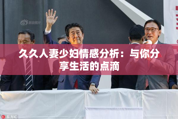 久久人妻少妇情感分析：与你分享生活的点滴