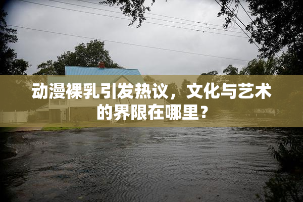 动漫裸乳引发热议，文化与艺术的界限在哪里？
