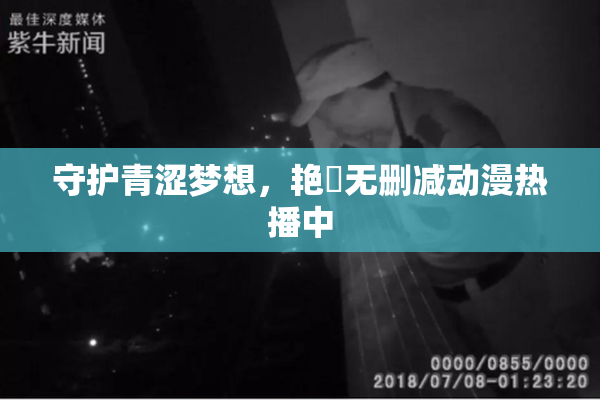 守护青涩梦想，艳鉧无删减动漫热播中