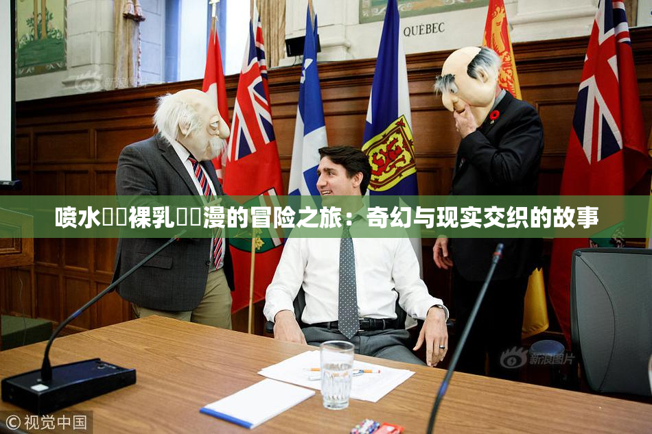 喷水❌‌裸乳❌‌漫的冒险之旅：奇幻与现实交织的故事
