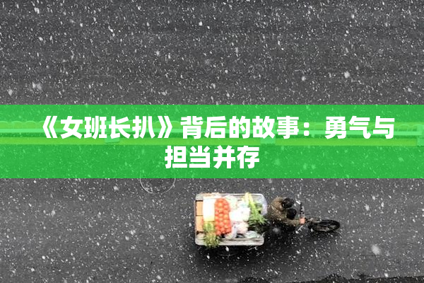 《女班长扒》背后的故事：勇气与担当并存