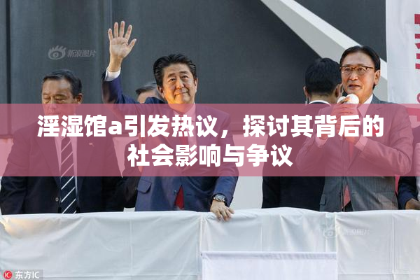 淫湿馆a引发热议，探讨其背后的社会影响与争议