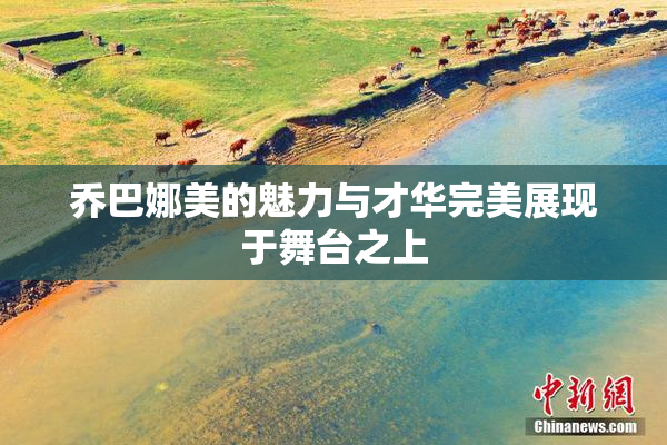 乔巴娜美的魅力与才华完美展现于舞台之上