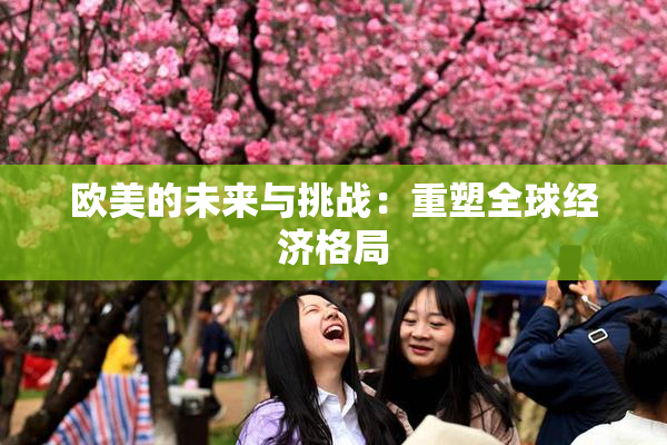 欧美的未来与挑战：重塑全球经济格局