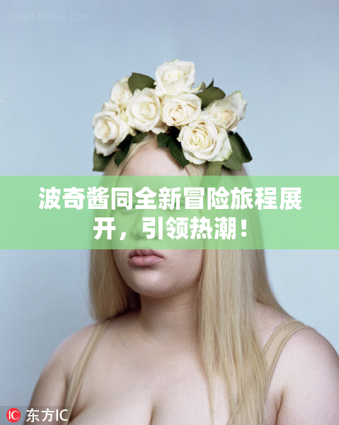 波奇酱同全新冒险旅程展开，引领热潮！