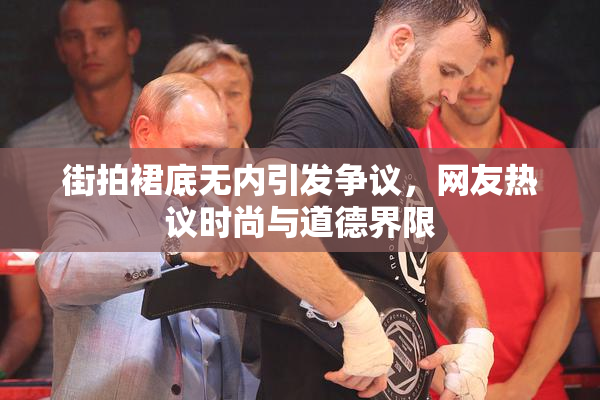 街拍裙底无内引发争议，网友热议时尚与道德界限