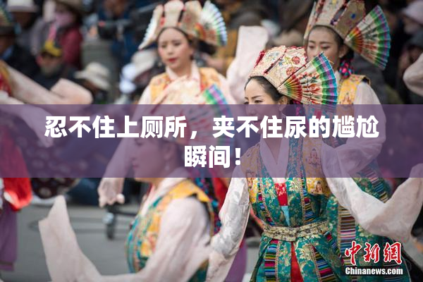 忍不住上厕所，夹不住尿的尴尬瞬间！