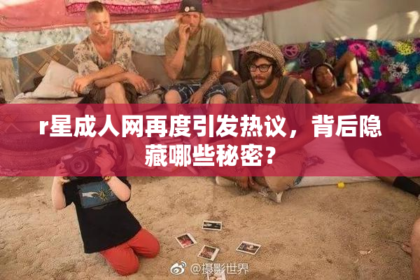 r星成人网再度引发热议，背后隐藏哪些秘密？
