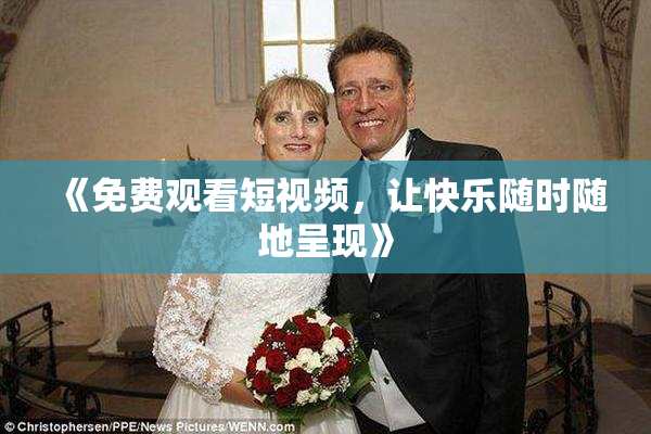 《免费观看短视频，让快乐随时随地呈现》