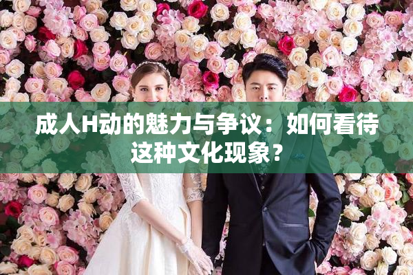 成人H动的魅力与争议：如何看待这种文化现象？
