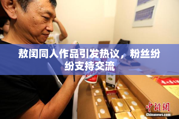 敖闰同人作品引发热议，粉丝纷纷支持交流