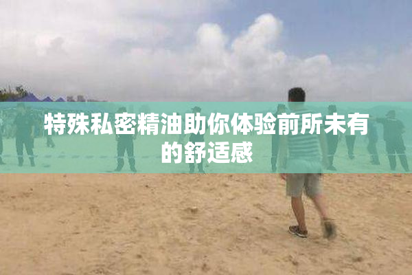 特殊私密精油助你体验前所未有的舒适感