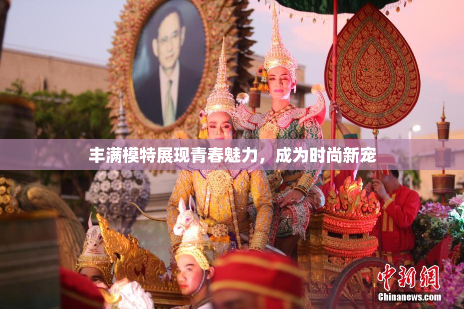 丰满模特展现青春魅力，成为时尚新宠