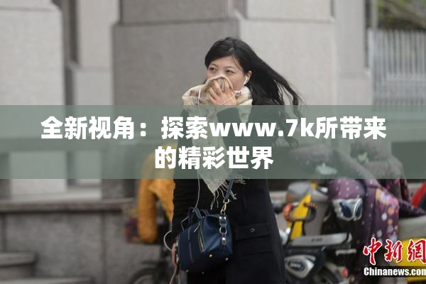 全新视角：探索www.7k所带来的精彩世界