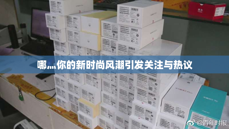 哪灬你的新时尚风潮引发关注与热议