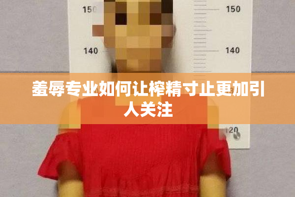 羞辱专业如何让榨精寸止更加引人关注