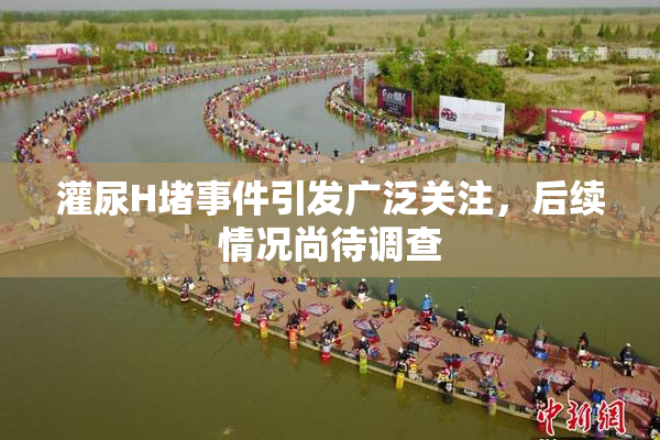灌尿H堵事件引发广泛关注，后续情况尚待调查