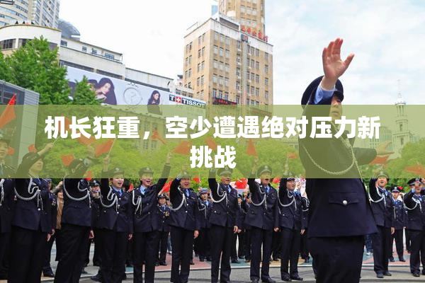 机长狂重，空少遭遇绝对压力新挑战