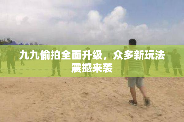 九九偷拍全面升级，众多新玩法震撼来袭