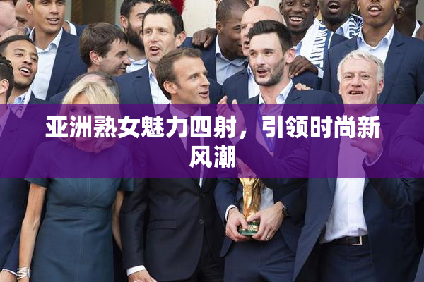亚洲熟女魅力四射，引领时尚新风潮