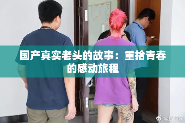 国产真实老头的故事：重拾青春的感动旅程
