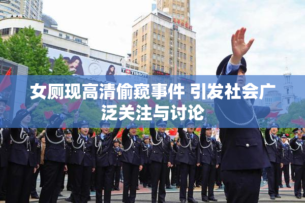 女厕现高清偷窥事件 引发社会广泛关注与讨论
