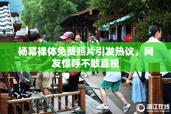 杨幂裸体免费照片引发热议，网友惊呼不敢直视